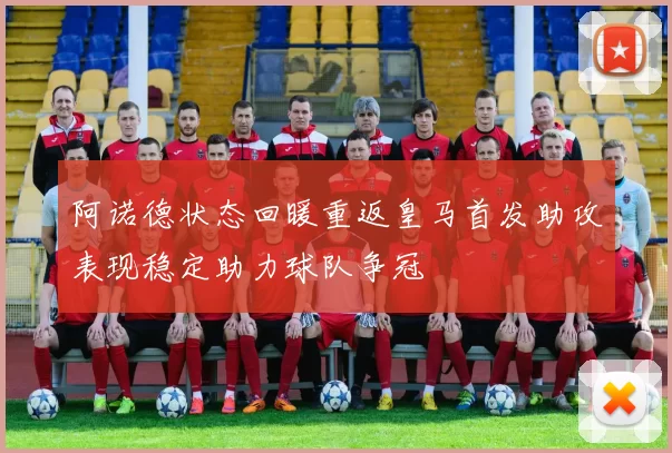 阿诺德状态回暖重返皇马首发助攻表现稳定助力球队争冠