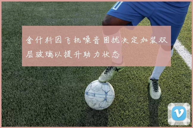 舍什科因飞机噪音困扰决定加装双层玻璃以提升助力状态