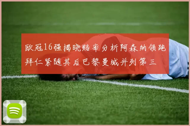 欧冠16强揭晓赔率分析阿森纳领跑拜仁紧随其后巴黎曼城并列第三
