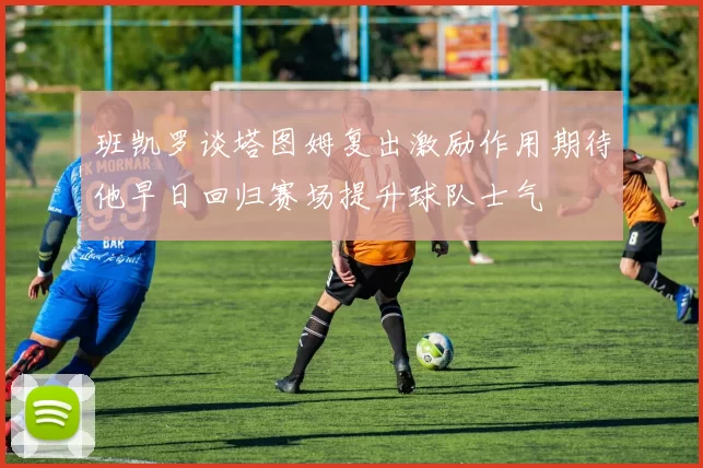班凯罗谈塔图姆复出激励作用期待他早日回归赛场提升球队士气