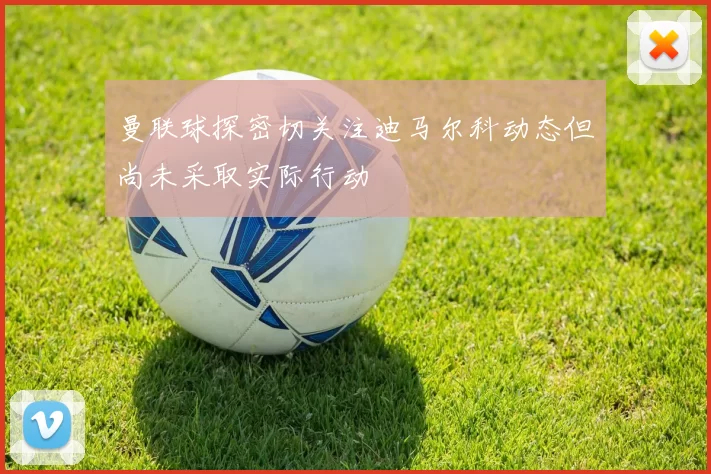 曼联球探密切关注迪马尔科动态但尚未采取实际行动