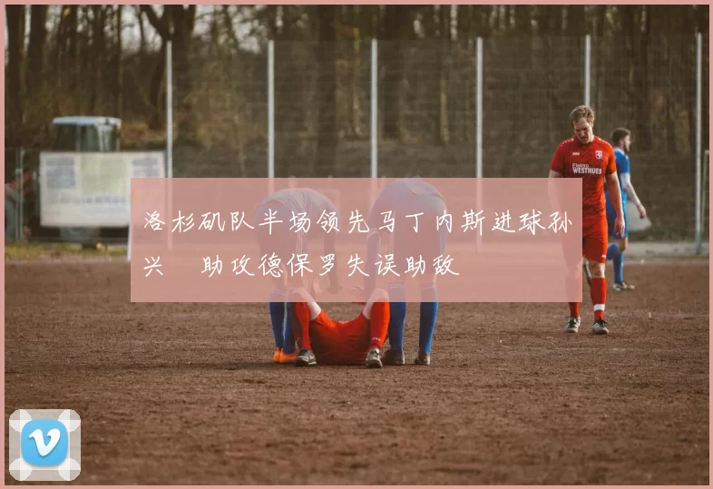 洛杉矶队半场领先马丁内斯进球孙兴慜助攻德保罗失误助敌
