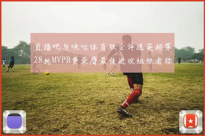 直播吧与咪咕体育联合评选英超第28轮MVPB费荣膺最佳进攻组织者称号