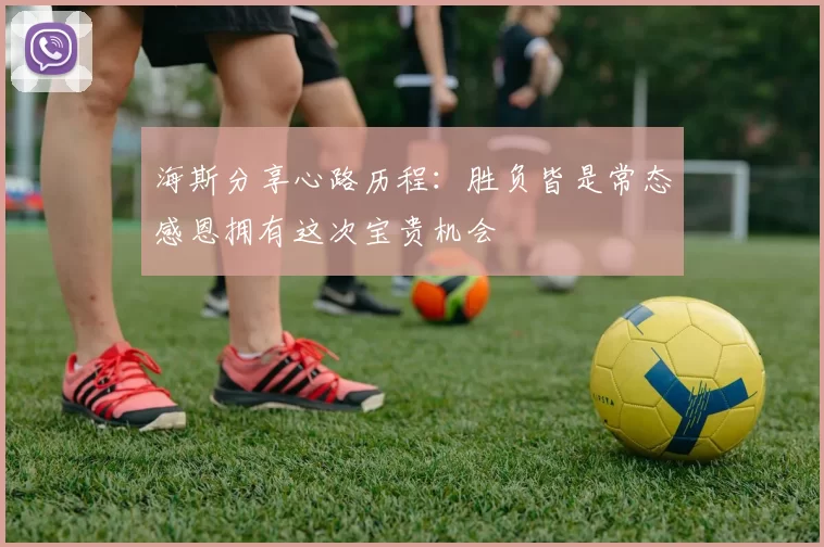 海斯分享心路历程：胜负皆是常态感恩拥有这次宝贵机会