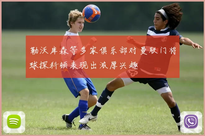勒沃库森等多家俱乐部对曼联门将球探科顿表现出浓厚兴趣
