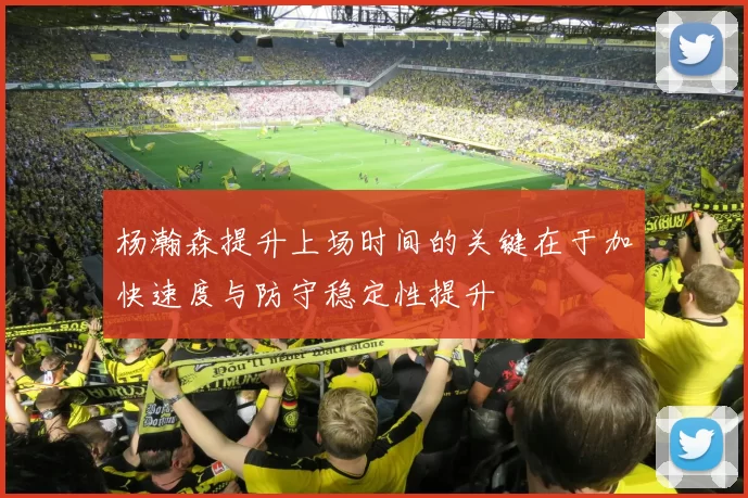 杨瀚森提升上场时间的关键在于加快速度与防守稳定性提升