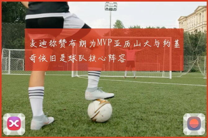 麦迪称赞布朗为MVP亚历山大与约基奇依旧是球队核心阵容