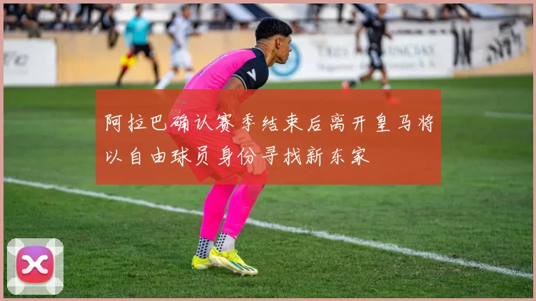 阿拉巴确认赛季结束后离开皇马将以自由球员身份寻找新东家