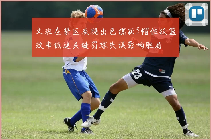 文班在禁区表现出色揽获5帽但投篮效率低迷关键罚球失误影响胜局