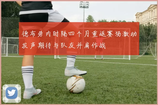 德布劳内时隔四个月重返赛场激动发声期待与队友并肩作战