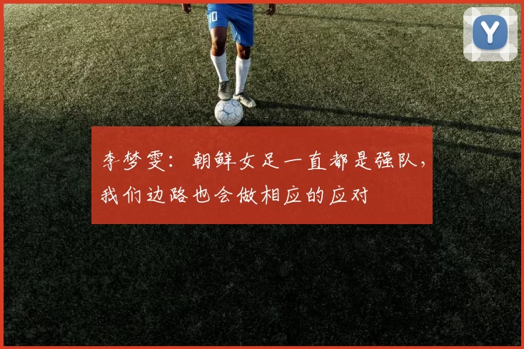 李梦雯：朝鲜女足一直都是强队，我们边路也会做相应的应对