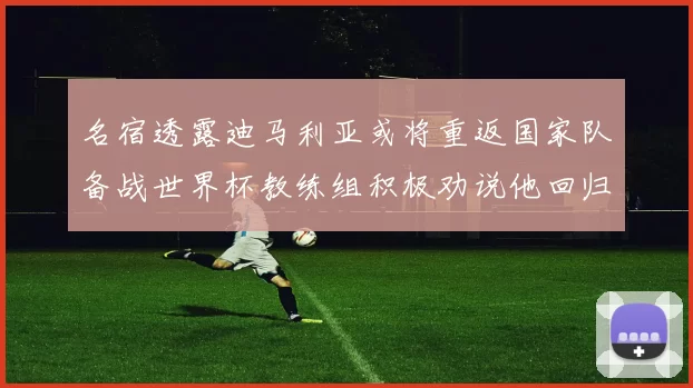 名宿透露迪马利亚或将重返国家队备战世界杯教练组积极劝说他回归