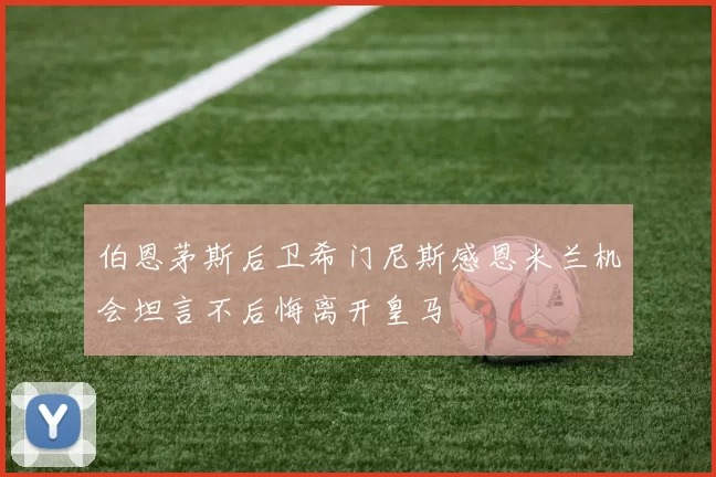 伯恩茅斯后卫希门尼斯感恩米兰机会坦言不后悔离开皇马