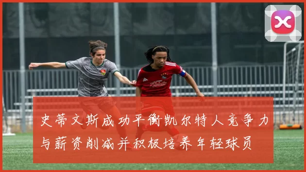 史蒂文斯成功平衡凯尔特人竞争力与薪资削减并积极培养年轻球员