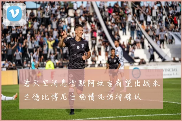 意天空消息索默阿坎吉有望出战米兰德比博尼出场情况仍待确认