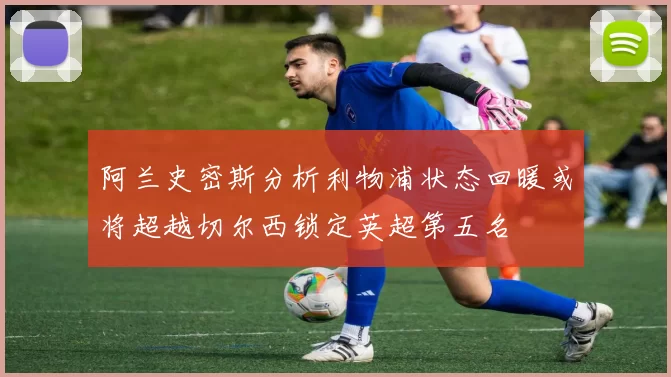 阿兰史密斯分析利物浦状态回暖或将超越切尔西锁定英超第五名