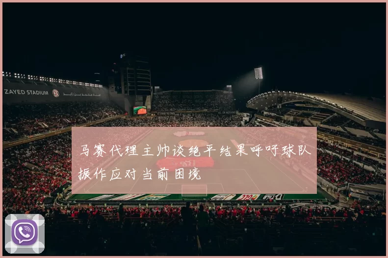 马赛代理主帅谈绝平结果呼吁球队振作应对当前困境