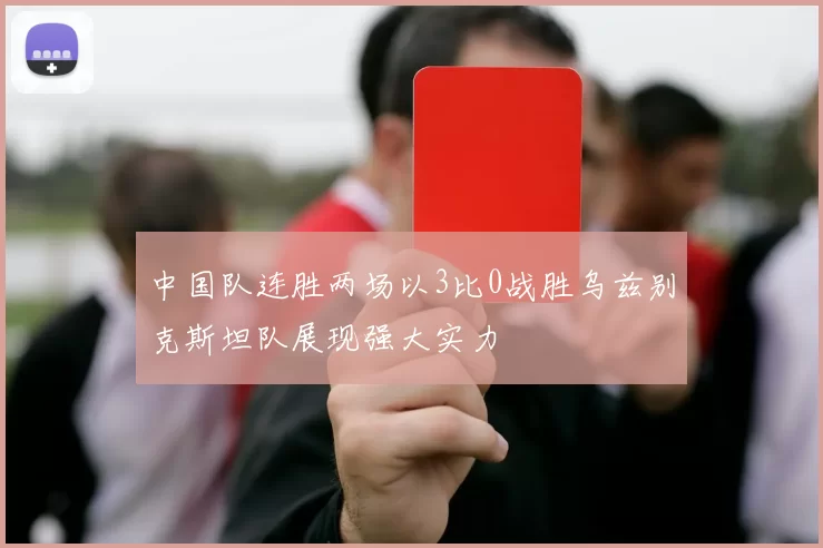 中国队连胜两场以3比0战胜乌兹别克斯坦队展现强大实力