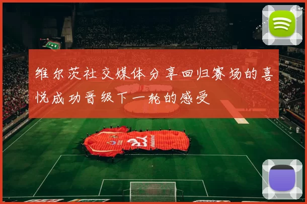 维尔茨社交媒体分享回归赛场的喜悦成功晋级下一轮的感受