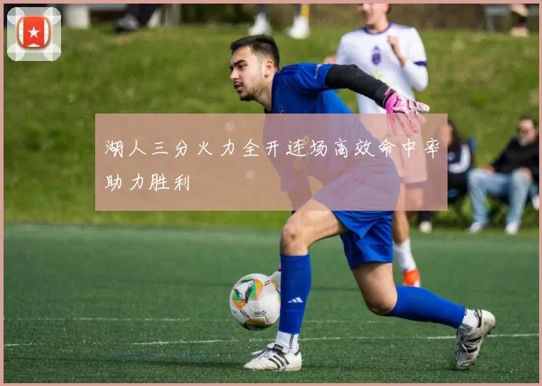 湖人三分火力全开连场高效命中率助力胜利