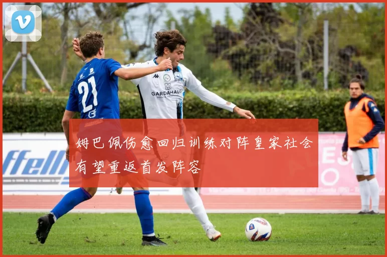 姆巴佩伤愈回归训练对阵皇家社会有望重返首发阵容