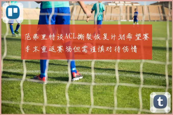 范弗里特谈ACL撕裂恢复计划希望赛季末重返赛场但需谨慎对待伤情