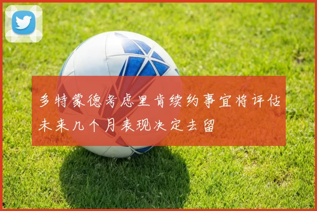 多特蒙德考虑里肯续约事宜将评估未来几个月表现决定去留